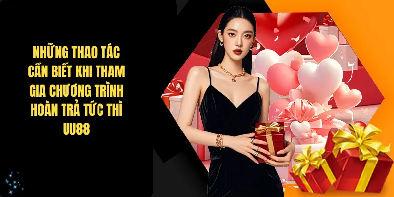 Những thao tác cần biết khi tham gia chương trình hoàn trả tức thì UU88