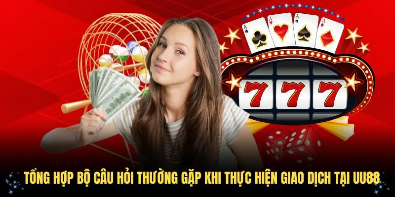 Tổng hợp bộ câu hỏi thường gặp khi thực hiện giao dịch tại UU88